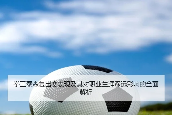 拳王泰森复出赛表现及其对职业生涯深远影响的全面解析